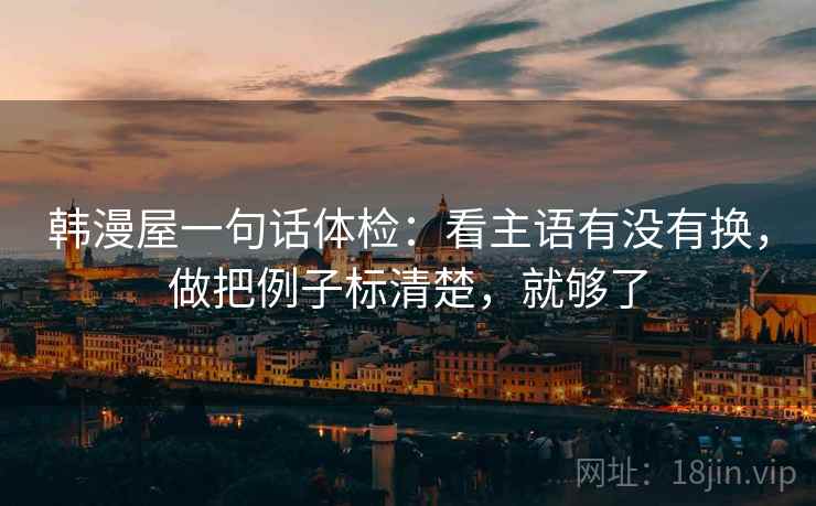 韩漫屋一句话体检：看主语有没有换，做把例子标清楚，就够了