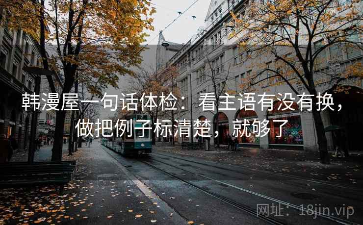 韩漫屋一句话体检:看主语有没有换,做把例子标清楚,就够了 第2张 韩漫屋一句话体检:看主语有没有换,做把例子标清楚,就够了 第2张