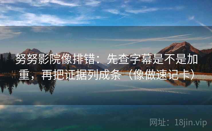 努努影院像排错:先查字幕是不是加重,再把证据列成条(像做速记卡) 第2张 努努影院像排错:先查字幕是不是加重,再把证据列成条(像做速记卡) 第2张