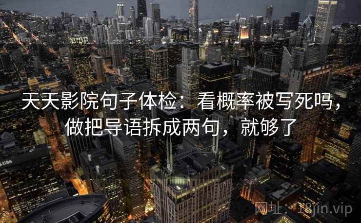 天天影院句子体检:看概率被写死吗,做把导语拆成两句,就够了 第2张 天天影院句子体检:看概率被写死吗,做把导语拆成两句,就够了 第2张