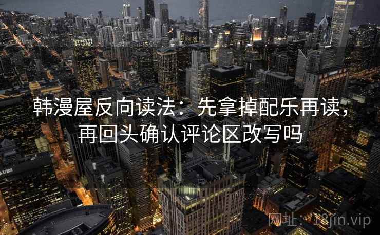 韩漫屋反向读法：先拿掉配乐再读，再回头确认评论区改写吗