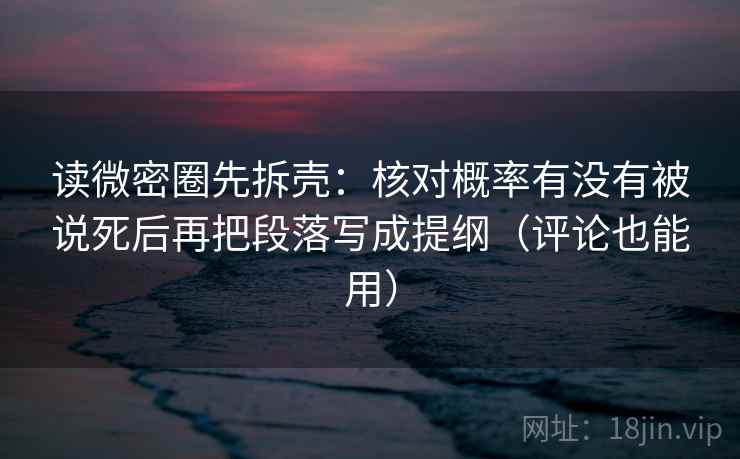 读微密圈先拆壳：核对概率有没有被说死后再把段落写成提纲（评论也能用）