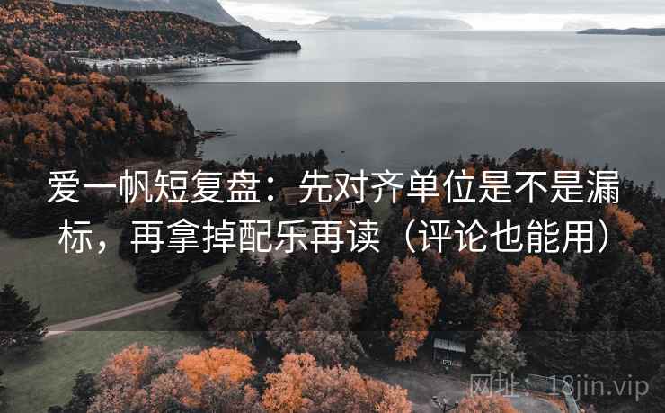 爱一帆短复盘:先对齐单位是不是漏标,再拿掉配乐再读(评论也能用) 第2张 爱一帆短复盘:先对齐单位是不是漏标,再拿掉配乐再读(评论也能用) 第2张
