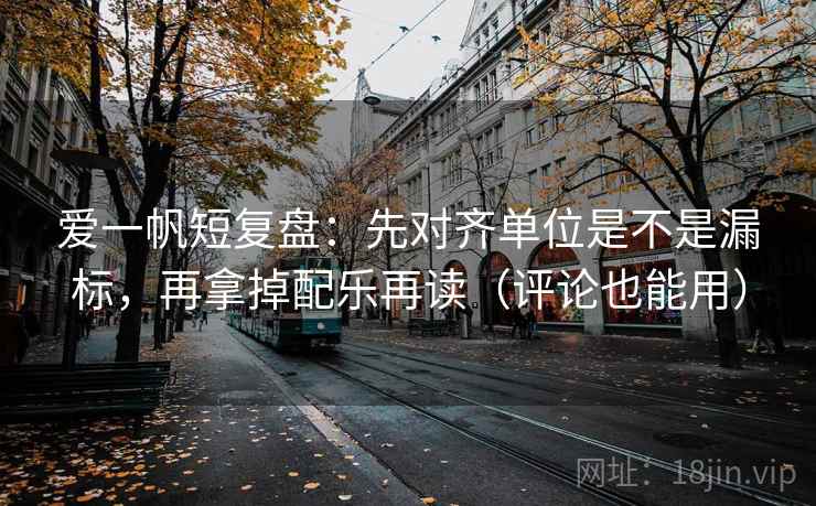 爱一帆短复盘：先对齐单位是不是漏标，再拿掉配乐再读（评论也能用）