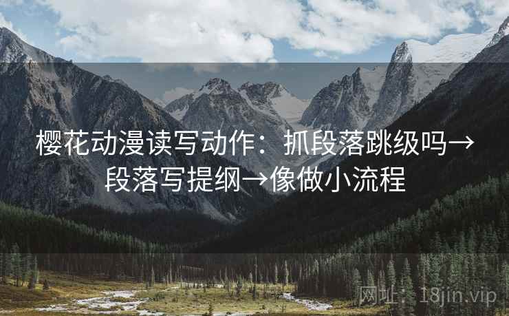 樱花动漫读写动作:抓段落跳级吗→段落写提纲→像做小流程 第2张 樱花动漫读写动作:抓段落跳级吗→段落写提纲→像做小流程 第2张