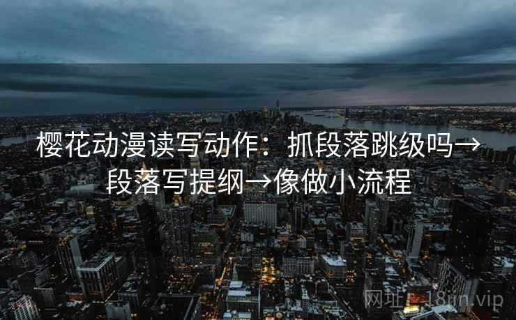 樱花动漫读写动作：抓段落跳级吗→段落写提纲→像做小流程