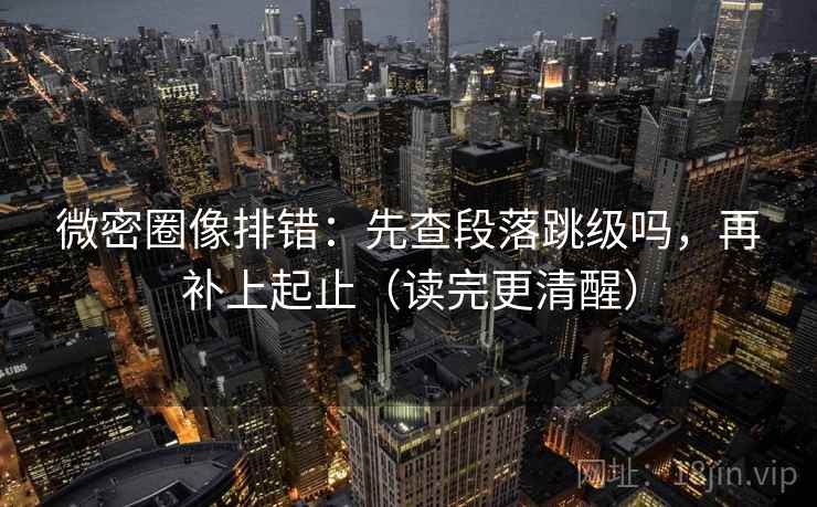 微密圈像排错:先查段落跳级吗,再补上起止(读完更清醒)
