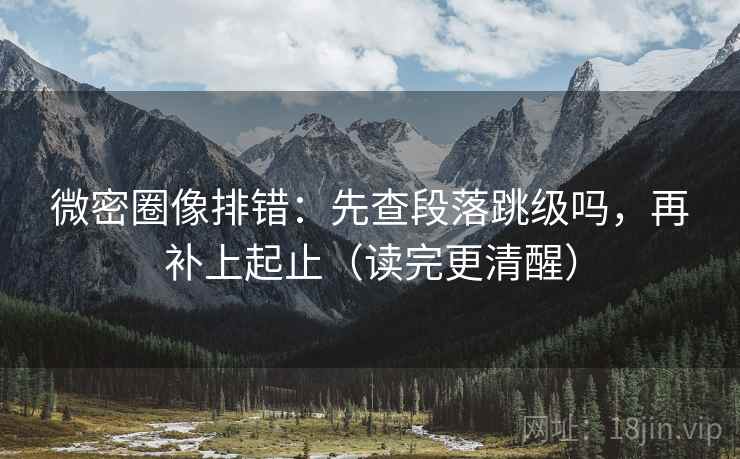 微密圈像排错:先查段落跳级吗,再补上起止(读完更清醒) 第2张 微密圈像排错:先查段落跳级吗,再补上起止(读完更清醒) 第2张