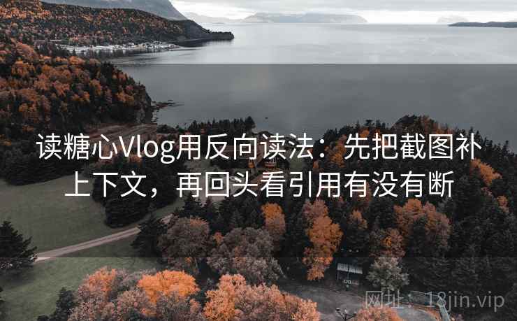 读糖心Vlog用反向读法:先把截图补上下文,再回头看引用有没有断 第2张 读糖心Vlog用反向读法:先把截图补上下文,再回头看引用有没有断 第2张