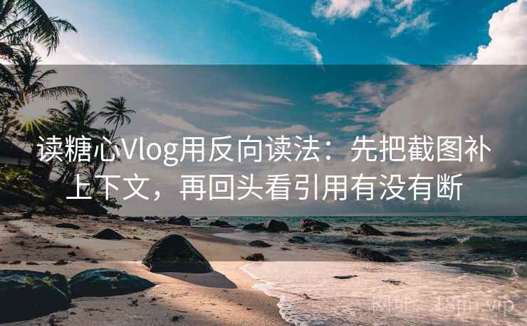 读糖心Vlog用反向读法：先把截图补上下文，再回头看引用有没有断
