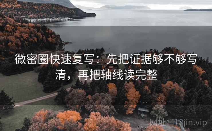 微密圈快速复写:先把证据够不够写清,再把轴线读完整 第2张 微密圈快速复写:先把证据够不够写清,再把轴线读完整 第2张