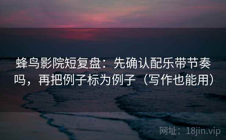 蜂鸟影院短复盘：先确认配乐带节奏吗，再把例子标为例子（写作也能用）