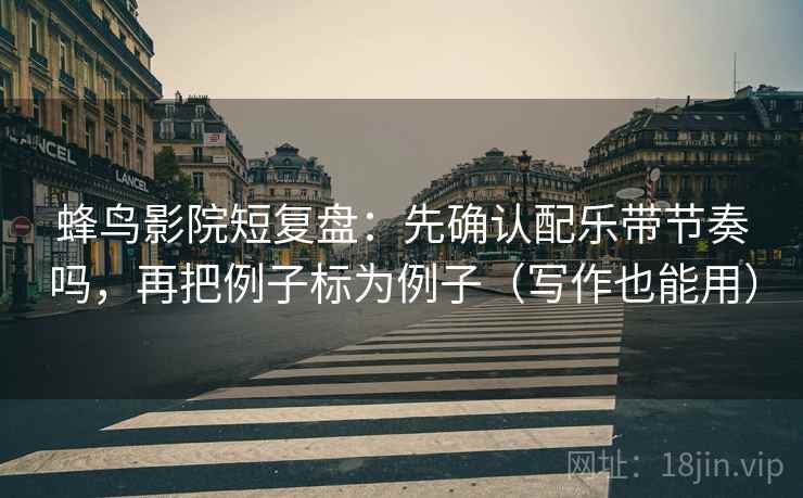 蜂鸟影院短复盘:先确认配乐带节奏吗,再把例子标为例子(写作也能用) 第2张 蜂鸟影院短复盘:先确认配乐带节奏吗,再把例子标为例子(写作也能用) 第2张
