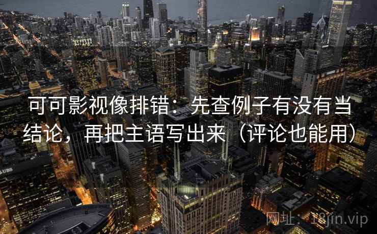 可可影视像排错：先查例子有没有当结论，再把主语写出来（评论也能用）