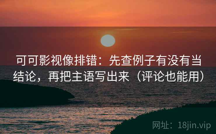 可可影视像排错:先查例子有没有当结论,再把主语写出来(评论也能用) 第2张 可可影视像排错:先查例子有没有当结论,再把主语写出来(评论也能用) 第2张