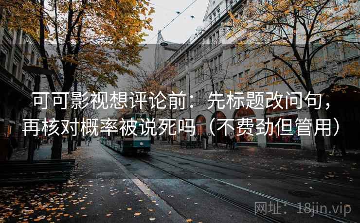 可可影视想评论前：先标题改问句，再核对概率被说死吗（不费劲但管用）