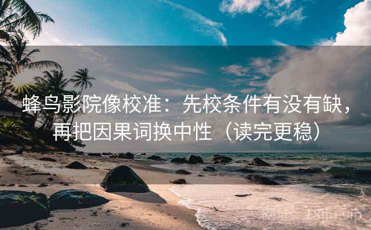 蜂鸟影院像校准：先校条件有没有缺，再把因果词换中性（读完更稳）