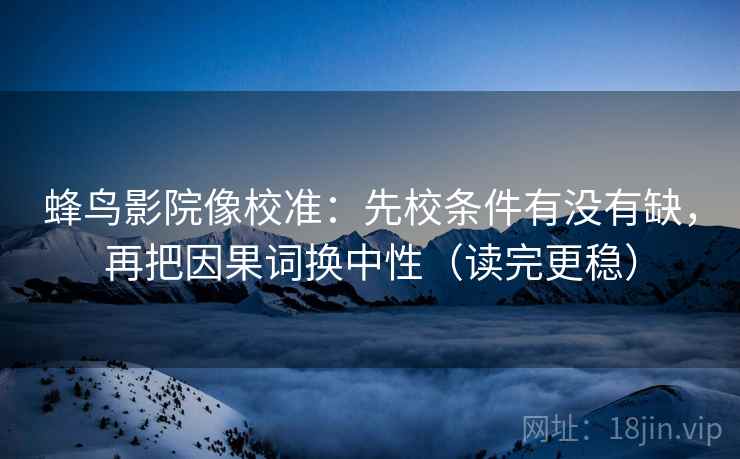 蜂鸟影院像校准:先校条件有没有缺,再把因果词换中性(读完更稳) 第2张 蜂鸟影院像校准:先校条件有没有缺,再把因果词换中性(读完更稳) 第2张