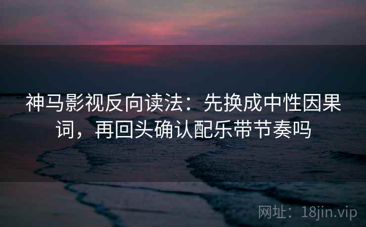 神马影视反向读法：先换成中性因果词，再回头确认配乐带节奏吗
