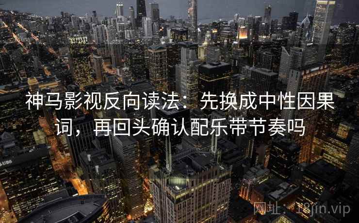 神马影视反向读法:先换成中性因果词,再回头确认配乐带节奏吗 第2张 神马影视反向读法:先换成中性因果词,再回头确认配乐带节奏吗 第2张