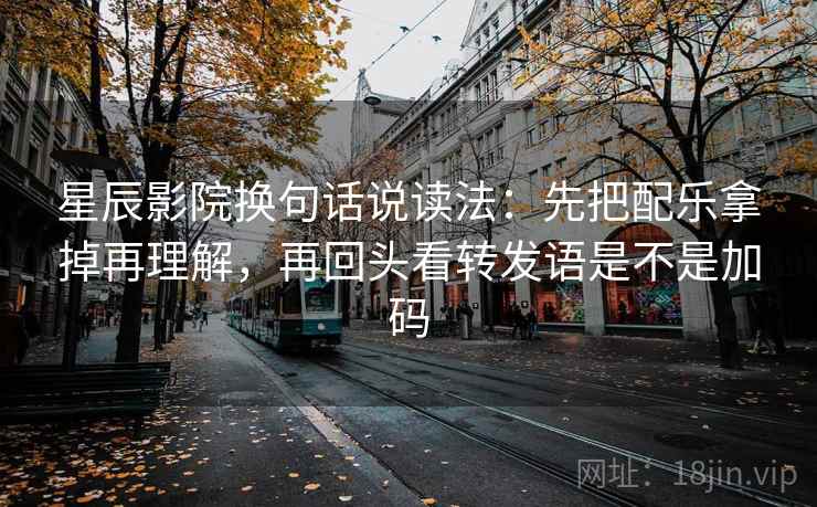 星辰影院换句话说读法:先把配乐拿掉再理解,再回头看转发语是不是加码 第2张 星辰影院换句话说读法:先把配乐拿掉再理解,再回头看转发语是不是加码 第2张