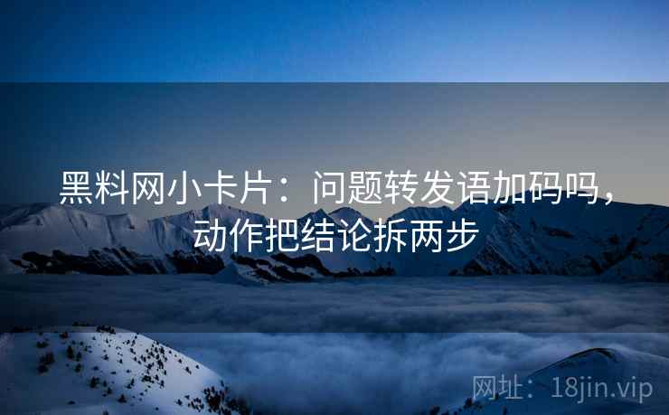 黑料网小卡片:问题转发语加码吗,动作把结论拆两步 第2张 黑料网小卡片:问题转发语加码吗,动作把结论拆两步 第2张
