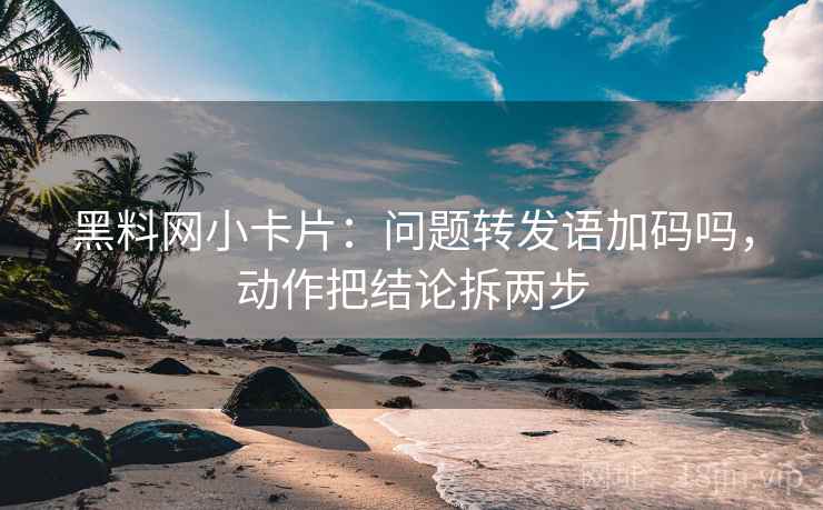 黑料网小卡片:问题转发语加码吗,动作把结论拆两步