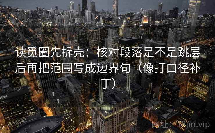 读觅圈先拆壳：核对段落是不是跳层后再把范围写成边界句（像打口径补丁）
