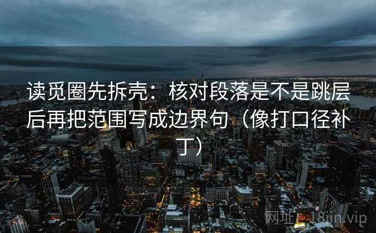 读觅圈先拆壳:核对段落是不是跳层后再把范围写成边界句(像打口径补丁) 第2张 读觅圈先拆壳:核对段落是不是跳层后再把范围写成边界句(像打口径补丁) 第2张