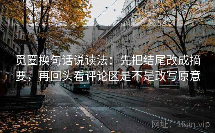 觅圈换句话说读法:先把结尾改成摘要,再回头看评论区是不是改写原意