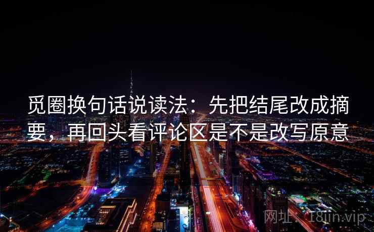 觅圈换句话说读法：先把结尾改成摘要，再回头看评论区是不是改写原意  第2张