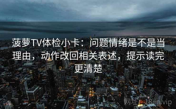 菠萝TV体检小卡:问题情绪是不是当理由,动作改回相关表述,提示读完更清楚