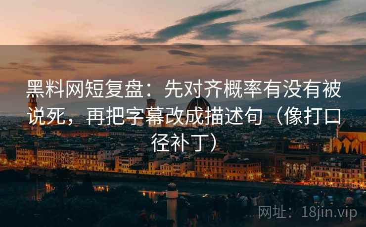 黑料网短复盘：先对齐概率有没有被说死，再把字幕改成描述句（像打口径补丁）