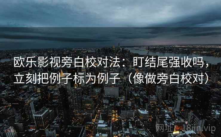 欧乐影视旁白校对法:盯结尾强收吗,立刻把例子标为例子(像做旁白校对) 第2张 欧乐影视旁白校对法:盯结尾强收吗,立刻把例子标为例子(像做旁白校对) 第2张