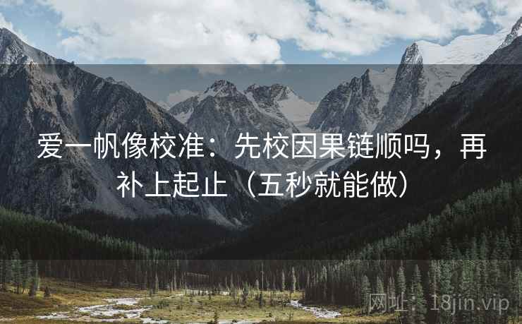爱一帆像校准:先校因果链顺吗,再补上起止(五秒就能做)