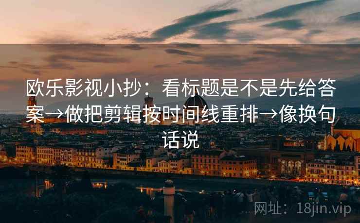 欧乐影视小抄:看标题是不是先给答案→做把剪辑按时间线重排→像换句话说 第2张 欧乐影视小抄:看标题是不是先给答案→做把剪辑按时间线重排→像换句话说 第2张