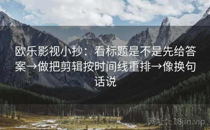 欧乐影视小抄：看标题是不是先给答案→做把剪辑按时间线重排→像换句话说
