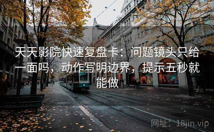 天天影院快速复盘卡:问题镜头只给一面吗,动作写明边界,提示五秒就能做