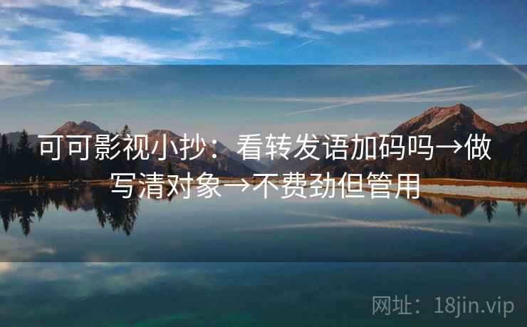 可可影视小抄：看转发语加码吗→做写清对象→不费劲但管用