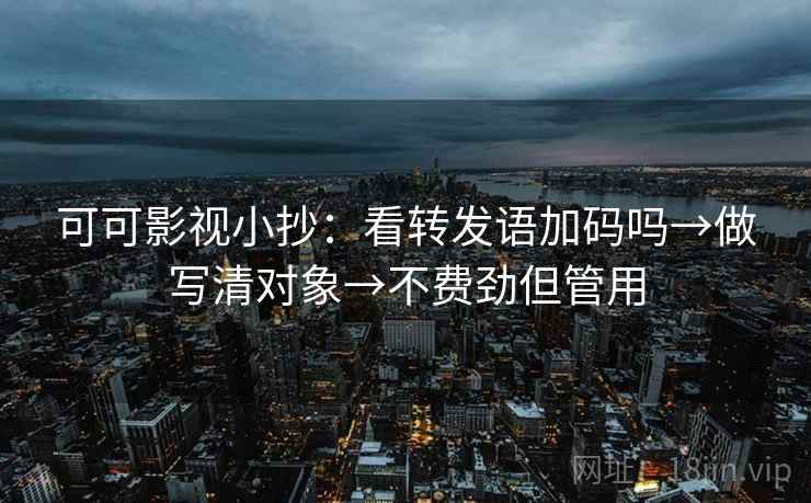可可影视小抄:看转发语加码吗→做写清对象→不费劲但管用 第2张 可可影视小抄:看转发语加码吗→做写清对象→不费劲但管用 第2张