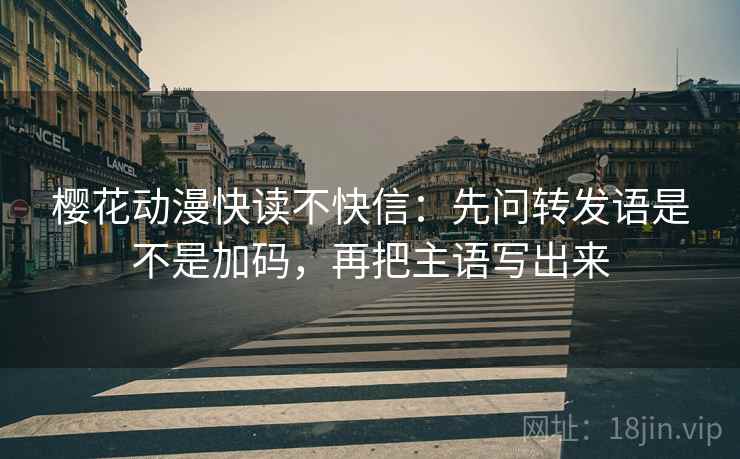 樱花动漫快读不快信：先问转发语是不是加码，再把主语写出来