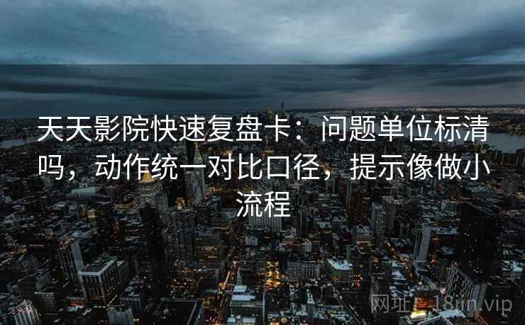 天天影院快速复盘卡:问题单位标清吗,动作统一对比口径,提示像做小流程