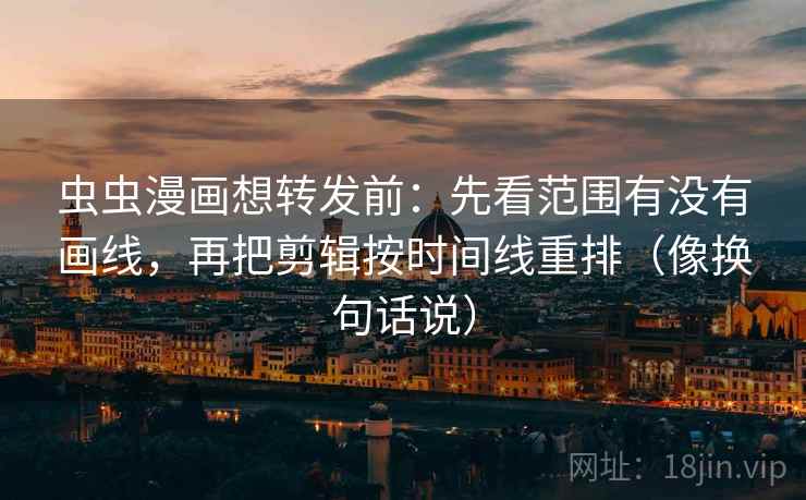虫虫漫画想转发前：先看范围有没有画线，再把剪辑按时间线重排（像换句话说）