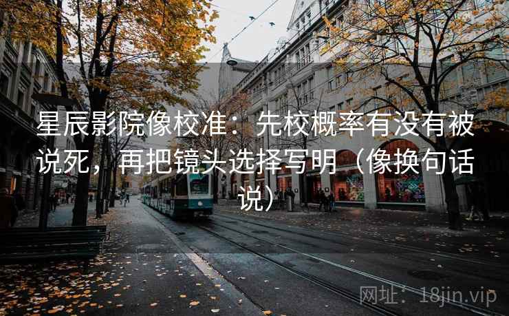星辰影院像校准：先校概率有没有被说死，再把镜头选择写明（像换句话说）