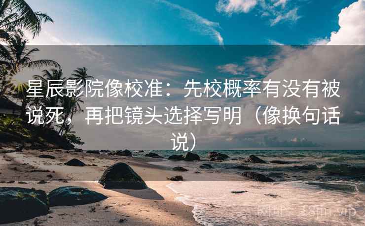 星辰影院像校准:先校概率有没有被说死,再把镜头选择写明(像换句话说) 第2张 星辰影院像校准:先校概率有没有被说死,再把镜头选择写明(像换句话说) 第2张