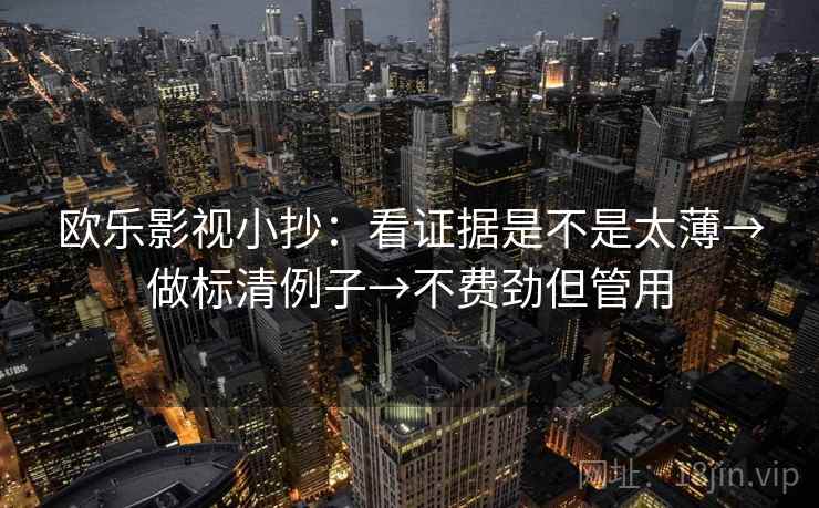 欧乐影视小抄:看证据是不是太薄→做标清例子→不费劲但管用 第2张 欧乐影视小抄:看证据是不是太薄→做标清例子→不费劲但管用 第2张