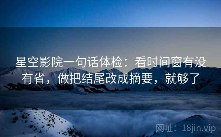 星空影院一句话体检：看时间窗有没有省，做把结尾改成摘要，就够了