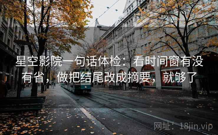 星空影院一句话体检:看时间窗有没有省,做把结尾改成摘要,就够了 第2张 星空影院一句话体检:看时间窗有没有省,做把结尾改成摘要,就够了 第2张