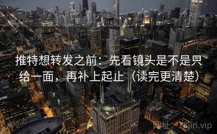 推特想转发之前:先看镜头是不是只给一面,再补上起止(读完更清楚)