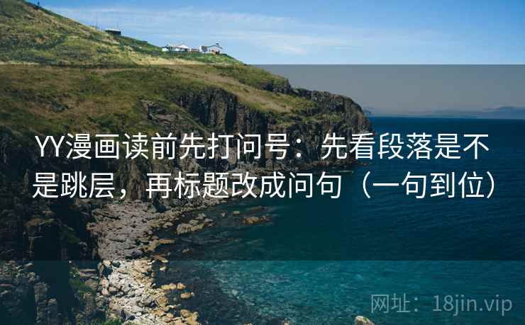 YY漫画读前先打问号：先看段落是不是跳层，再标题改成问句（一句到位）